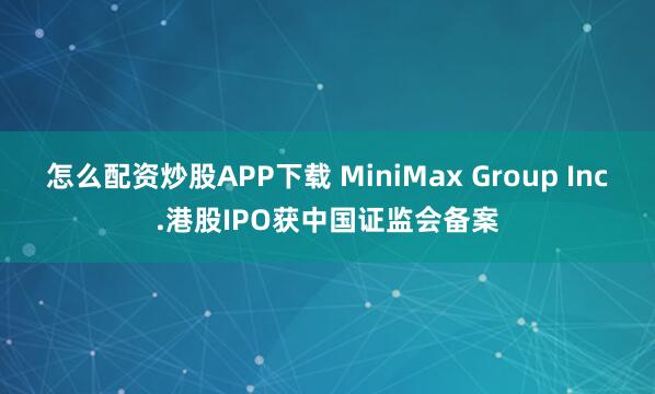怎么配资炒股APP下载 MiniMax Group Inc.港股IPO获中国证监会备案