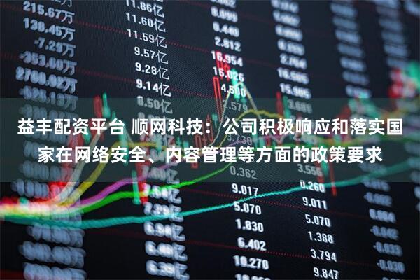 益丰配资平台 顺网科技：公司积极响应和落实国家在网络安全、内容管理等方面的政策要求