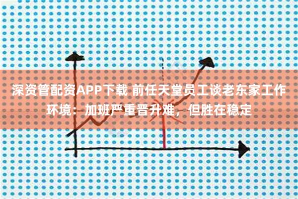 深资管配资APP下载 前任天堂员工谈老东家工作环境：加班严重晋升难，但胜在稳定